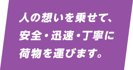 人の想いを乗せて、安全・迅速・丁寧に 荷物を運びます。